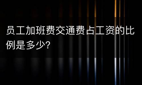 员工加班费交通费占工资的比例是多少？