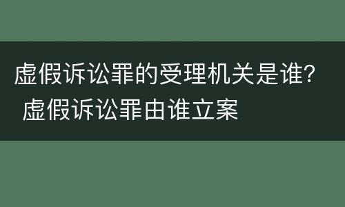 虚假诉讼罪的受理机关是谁？ 虚假诉讼罪由谁立案
