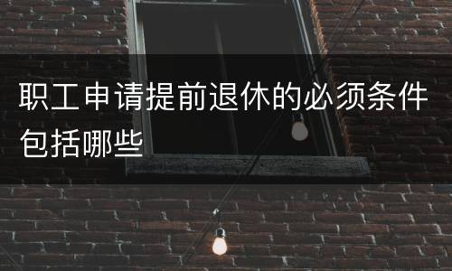 职工申请提前退休的必须条件包括哪些