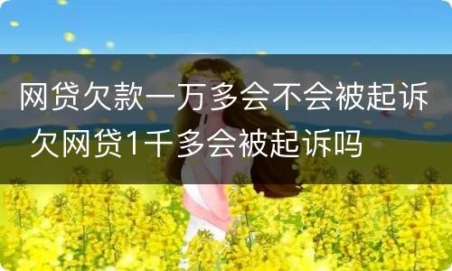 网贷欠款一万多会不会被起诉 欠网贷1千多会被起诉吗