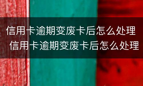 信用卡逾期变废卡后怎么处理 信用卡逾期变废卡后怎么处理呢