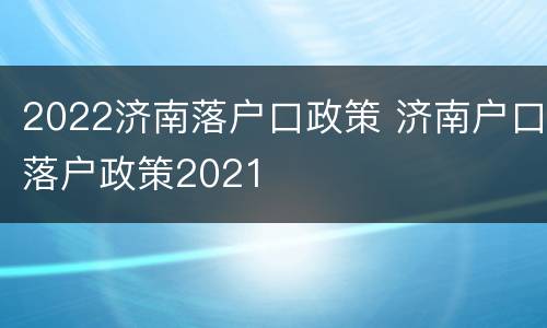 2022济南落户口政策 济南户口落户政策2021