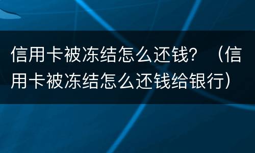 信用卡被冻结怎么还钱？（信用卡被冻结怎么还钱给银行）