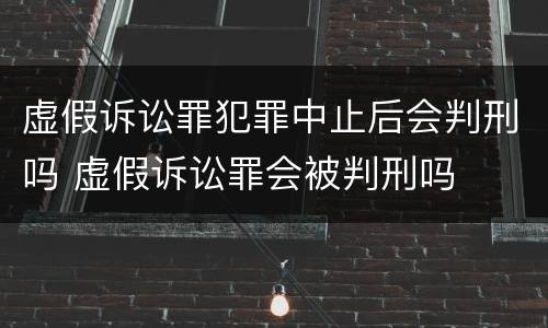 虚假诉讼罪犯罪中止后会判刑吗 虚假诉讼罪会被判刑吗