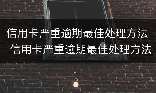 信用卡严重逾期最佳处理方法 信用卡严重逾期最佳处理方法有哪些