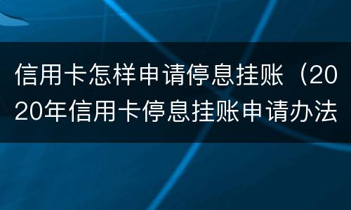 信用卡怎样申请停息挂账（2020年信用卡停息挂账申请办法）