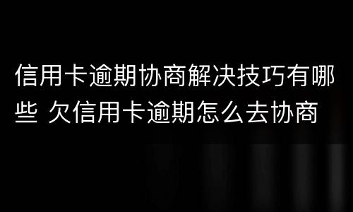 信用卡逾期协商解决技巧有哪些 欠信用卡逾期怎么去协商