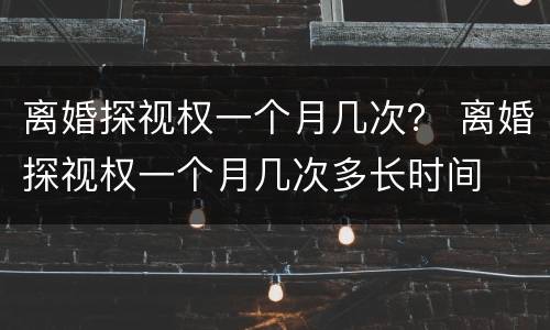 离婚探视权一个月几次？ 离婚探视权一个月几次多长时间