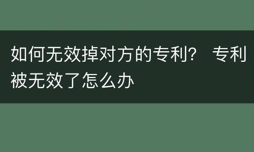 如何无效掉对方的专利？ 专利被无效了怎么办
