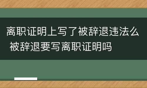 离职证明上写了被辞退违法么 被辞退要写离职证明吗