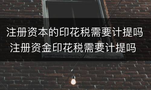 注册资本的印花税需要计提吗 注册资金印花税需要计提吗