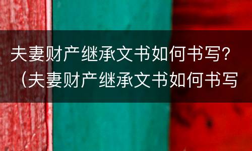 夫妻财产继承文书如何书写？（夫妻财产继承文书如何书写才有效）