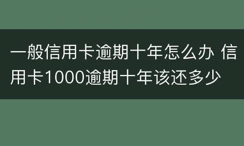 一般信用卡逾期十年怎么办 信用卡1000逾期十年该还多少