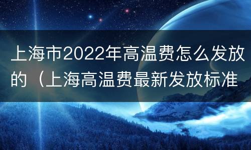 上海市2022年高温费怎么发放的（上海高温费最新发放标准2021）