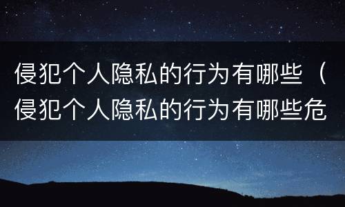 侵犯个人隐私的行为有哪些（侵犯个人隐私的行为有哪些危害）