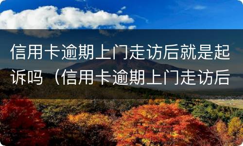信用卡逾期上门走访后就是起诉吗（信用卡逾期上门走访后就是起诉吗怎么办）