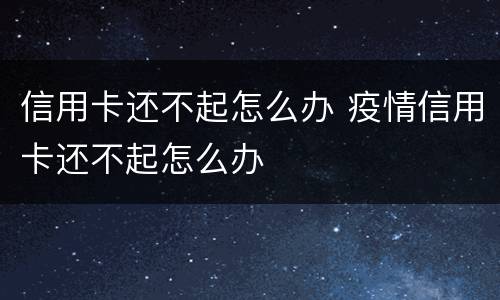 信用卡还不起怎么办 疫情信用卡还不起怎么办