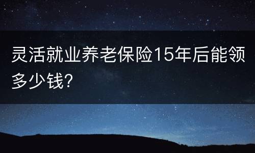 灵活就业养老保险15年后能领多少钱?