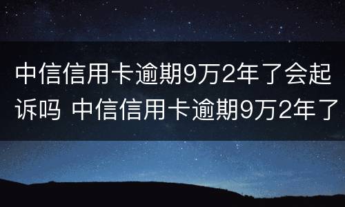 中信信用卡逾期9万2年了会起诉吗 中信信用卡逾期9万2年了会起诉吗是真的吗