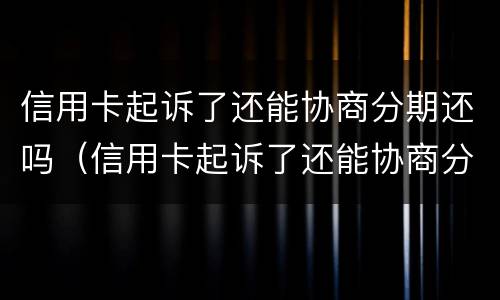信用卡起诉了还能协商分期还吗（信用卡起诉了还能协商分期还吗怎么办）