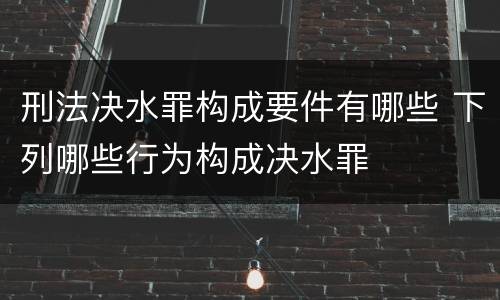 刑法决水罪构成要件有哪些 下列哪些行为构成决水罪