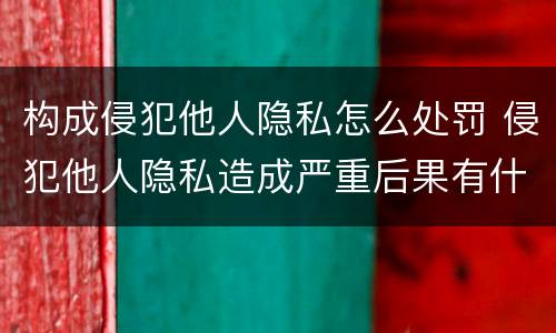 构成侵犯他人隐私怎么处罚 侵犯他人隐私造成严重后果有什么处罚