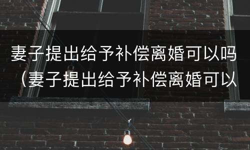 妻子提出给予补偿离婚可以吗（妻子提出给予补偿离婚可以吗知乎）