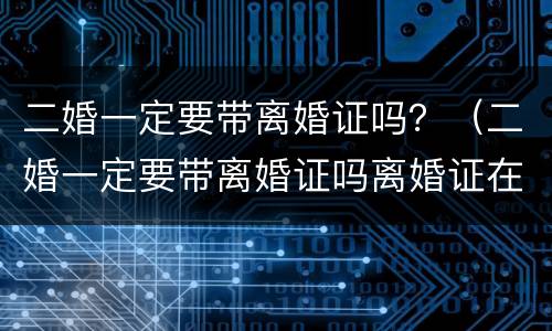 二婚一定要带离婚证吗？（二婚一定要带离婚证吗离婚证在前妻不给）