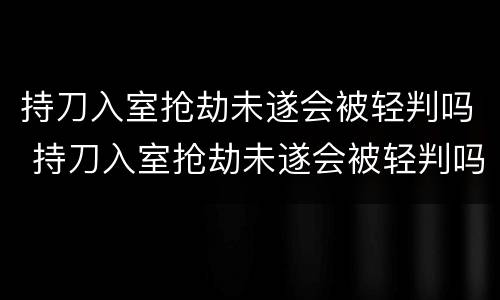 持刀入室抢劫未遂会被轻判吗 持刀入室抢劫未遂会被轻判吗知乎