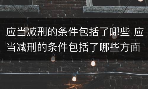 应当减刑的条件包括了哪些 应当减刑的条件包括了哪些方面