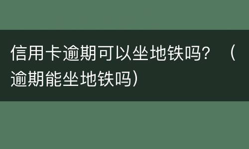信用卡逾期可以坐地铁吗？（逾期能坐地铁吗）