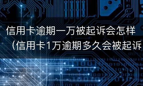 信用卡逾期一万被起诉会怎样（信用卡1万逾期多久会被起诉）