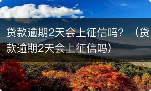 贷款逾期2天会上征信吗？（贷款逾期2天会上征信吗）