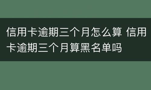 信用卡逾期三个月怎么算 信用卡逾期三个月算黑名单吗