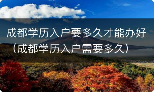 成都学历入户要多久才能办好（成都学历入户需要多久）