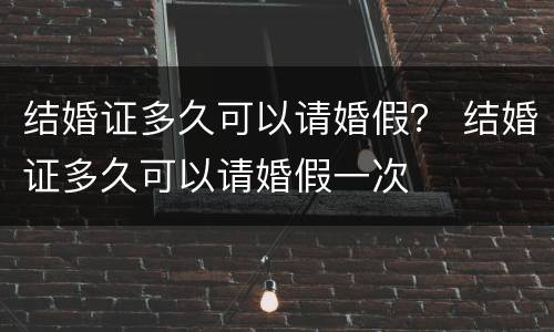 结婚证多久可以请婚假？ 结婚证多久可以请婚假一次