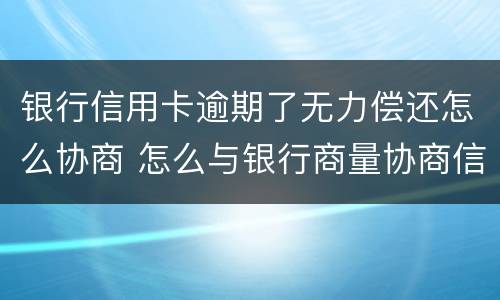 银行信用卡逾期了无力偿还怎么协商 怎么与银行商量协商信用卡逾期还款事宜