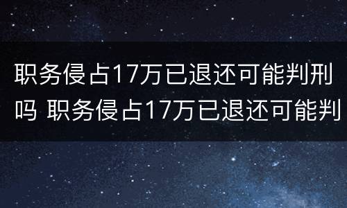 职务侵占17万已退还可能判刑吗 职务侵占17万已退还可能判刑吗