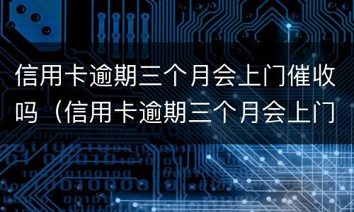 信用卡逾期三个月会上门催收吗（信用卡逾期三个月会上门催收吗?）