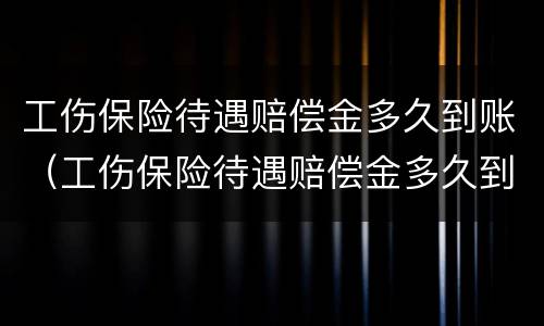 工伤保险待遇赔偿金多久到账（工伤保险待遇赔偿金多久到账户）