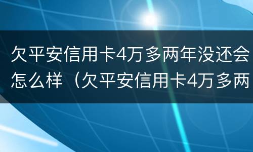 欠平安信用卡4万多两年没还会怎么样（欠平安信用卡4万多两年没还会怎么样吗）