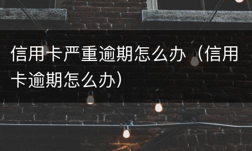 信用卡严重逾期怎么办（信用卡逾期怎么办）