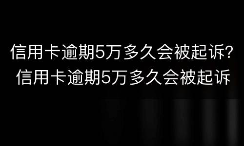 信用卡逾期5万多久会被起诉？ 信用卡逾期5万多久会被起诉