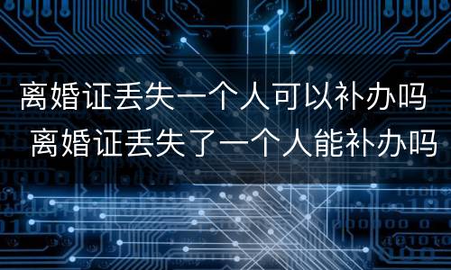离婚证丢失一个人可以补办吗 离婚证丢失了一个人能补办吗