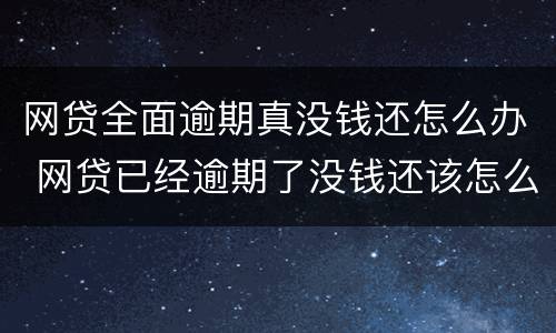 网贷全面逾期真没钱还怎么办 网贷已经逾期了没钱还该怎么办