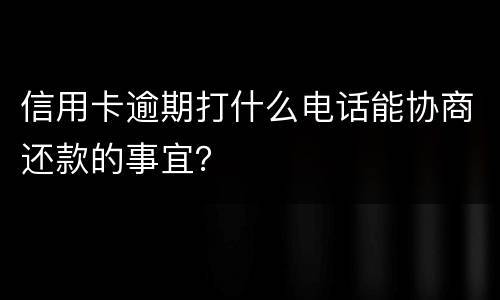 信用卡逾期打什么电话能协商还款的事宜？