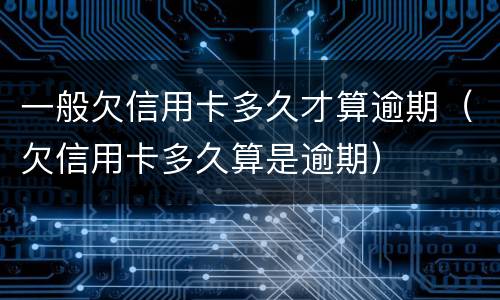 一般欠信用卡多久才算逾期（欠信用卡多久算是逾期）