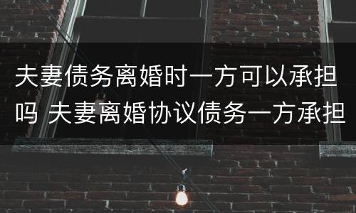 夫妻债务离婚时一方可以承担吗 夫妻离婚协议债务一方承担可以吗?
