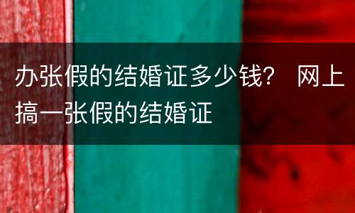 办张假的结婚证多少钱？ 网上搞一张假的结婚证