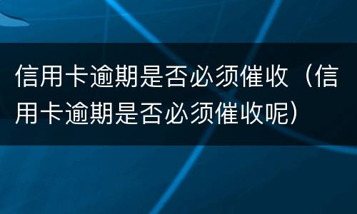 信用卡逾期是否必须催收（信用卡逾期是否必须催收呢）